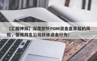 【汇圈神探】深度剖析PGM资金盘背后的风险，警惕同名公司转移资金行为！