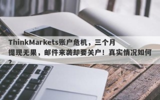 ThinkMarkets账户危机，三个月提现无果，邮件来袭却要关户！真实情况如何？