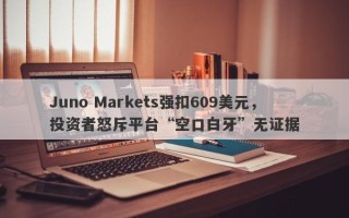 Juno Markets强扣609美元，投资者怒斥平台“空口白牙”无证据