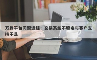 万腾平台问题追踪：交易系统不稳定与客户支持不足