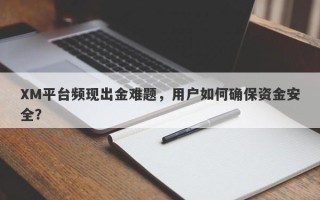 XM平台频现出金难题，用户如何确保资金安全？