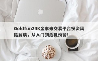 Goldfun24K金丰来交易平台投资风险解读，从入门到危机预警！