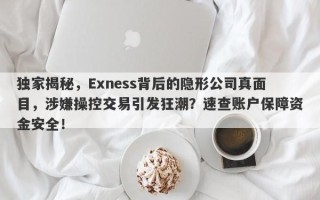 独家揭秘，Exness背后的隐形公司真面目，涉嫌操控交易引发狂潮？速查账户保障资金安全！