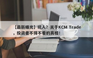 【最新曝光】坑人？关于KCM Trade，投资者不得不看的真相！