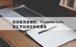 投资者资金被扣，ThinkMarkets智汇平台信任危机爆发