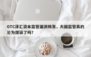 GTC泽汇资本监管漏洞频发，大国监管真的沦为摆设了吗？