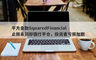 平方金融SquaredFinancial止损未到却强行平仓，投资者亏损加剧