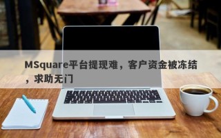 MSquare平台提现难，客户资金被冻结，求助无门