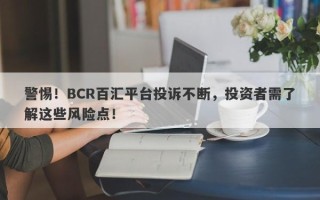 警惕！BCR百汇平台投诉不断，投资者需了解这些风险点！