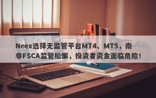 Neex选择无监管平台MT4、MT5，南非FSCA监管松懈，投资者资金面临危险！