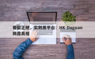 看似正规，实则黑平台：HK Daguan揭露真相