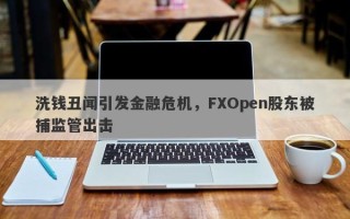 洗钱丑闻引发金融危机，FXOpen股东被捕监管出击