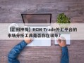 【汇圈神探】KCM Trade外汇平台的市场分析工具是否存在误导？