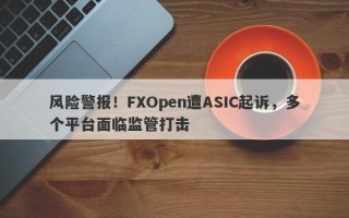 风险警报！FXOpen遭ASIC起诉，多个平台面临监管打击