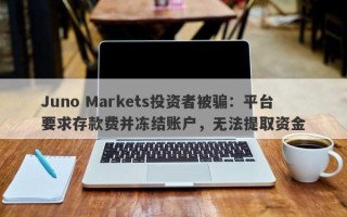 Juno Markets投资者被骗：平台要求存款费并冻结账户，无法提取资金