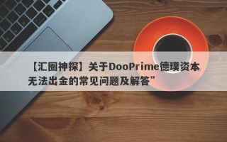 【汇圈神探】关于DooPrime德璞资本无法出金的常见问题及解答”