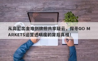 从高汇出金难到牌照共享疑云，探寻GO MARKETS运营透明度的背后真相！