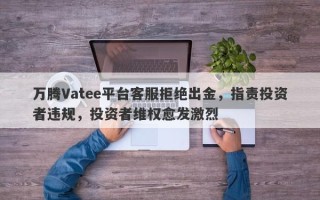 万腾Vatee平台客服拒绝出金，指责投资者违规，投资者维权愈发激烈