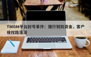 TMGM平台封号事件：强行划扣资金，客户维权路漫漫