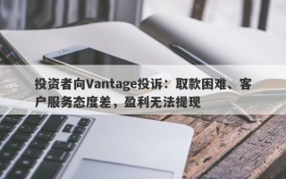 投资者向Vantage投诉：取款困难、客户服务态度差，盈利无法提现