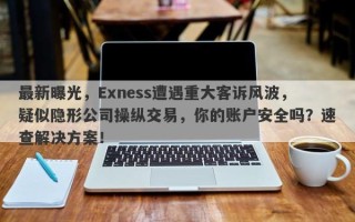 最新曝光，Exness遭遇重大客诉风波，疑似隐形公司操纵交易，你的账户安全吗？速查解决方案！