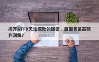 揭开ATFX无法取款的疑团，原因竟是高额利润税？