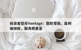 投资者怒斥Vantage：取款受阻，盈利被抹除，服务质量差