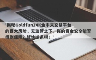 '揭秘Goldfun24K金丰来交易平台的巨大风险，无监管之下，你的资金安全能否得到保障？赶快撤退吧！'