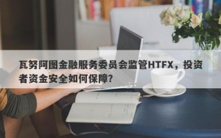 瓦努阿图金融服务委员会监管HTFX，投资者资金安全如何保障？