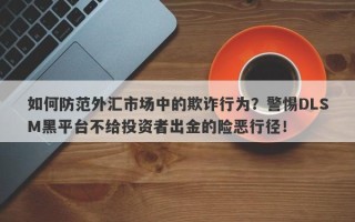 如何防范外汇市场中的欺诈行为？警惕DLSM黑平台不给投资者出金的险恶行径！