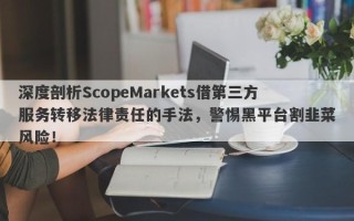 深度剖析ScopeMarkets借第三方服务转移法律责任的手法，警惕黑平台割韭菜风险！