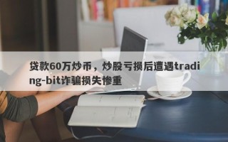 贷款60万炒币，炒股亏损后遭遇trading-bit诈骗损失惨重