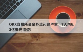 OKX交易所资金外流问题严重，7天内6.3亿美元遭盗！