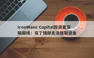 IronWave Capital投资者深陷困境：交了钱却无法提取资金