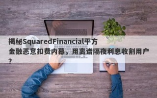 揭秘SquaredFinancial平方金融恶意扣费内幕，用离谱隔夜利息收割用户？