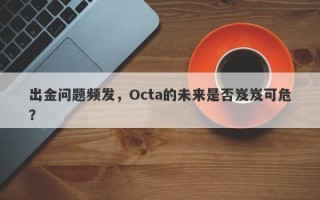 出金问题频发，Octa的未来是否岌岌可危？