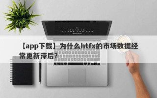 【app下载】为什么htfx的市场数据经常更新滞后？