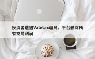 投资者遭遇Valetax骗局，平台删除所有交易利润