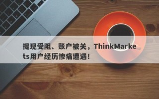 提现受阻、账户被关，ThinkMarkets用户经历惨痛遭遇！