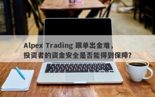 Alpex Trading 跟单出金难，投资者的资金安全是否能得到保障？