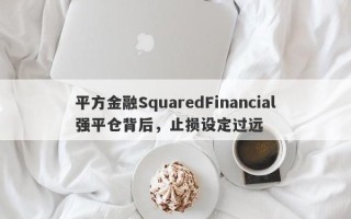 平方金融SquaredFinancial强平仓背后，止损设定过远