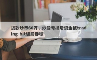 贷款炒币60万，炒股亏损后资金被trading-bit骗局吞噬