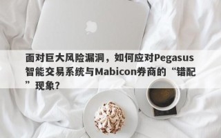 面对巨大风险漏洞，如何应对Pegasus智能交易系统与Mabicon券商的“错配”现象？