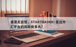 香港无监管，STARTRADER·星迈外汇平台的风险有多大？