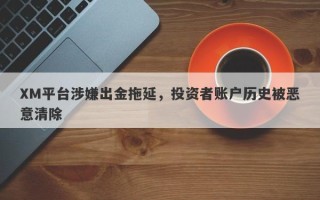 XM平台涉嫌出金拖延，投资者账户历史被恶意清除