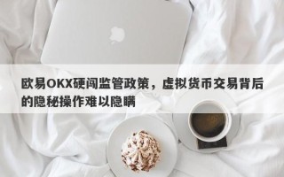 欧易OKX硬闯监管政策，虚拟货币交易背后的隐秘操作难以隐瞒