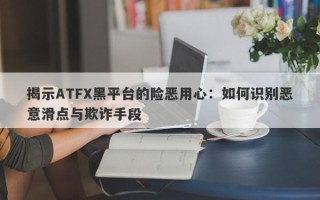 揭示ATFX黑平台的险恶用心：如何识别恶意滑点与欺诈手段