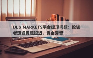 DLS MARKETS平台提现问题：投资者遭遇提现延迟，资金滞留