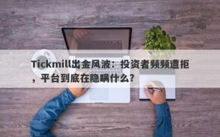 Tickmill出金风波：投资者频频遭拒，平台到底在隐瞒什么？