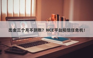 出金三个月不到账？NCE平台陷信任危机！